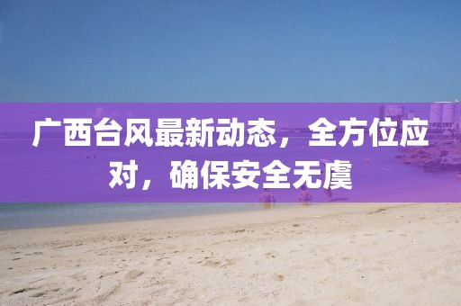 廣西臺風(fēng)最新動態(tài)，全方位應(yīng)對，確保安全無虞