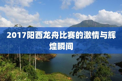 2017陽西龍舟比賽的激情與輝煌瞬間