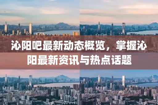 沁陽吧最新動態(tài)概覽，掌握沁陽最新資訊與熱點(diǎn)話題
