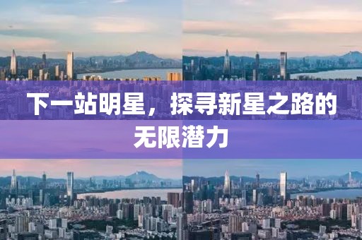 下一站明星，探尋新星之路的無限潛力