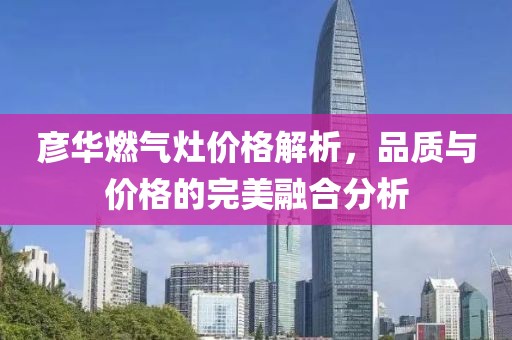 彥華燃?xì)庠顑r(jià)格解析，品質(zhì)與價(jià)格的完美融合分析