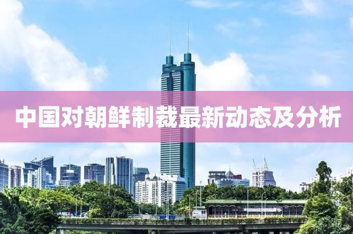 中國(guó)對(duì)朝鮮制裁最新動(dòng)態(tài)及分析