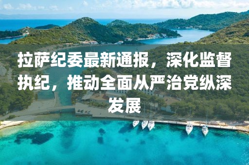 拉薩紀(jì)委最新通報(bào)，深化監(jiān)督執(zhí)紀(jì)，推動(dòng)全面從嚴(yán)治黨縱深發(fā)展