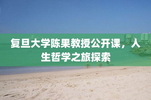 復(fù)旦大學(xué)陳果教授公開課，人生哲學(xué)之旅探索