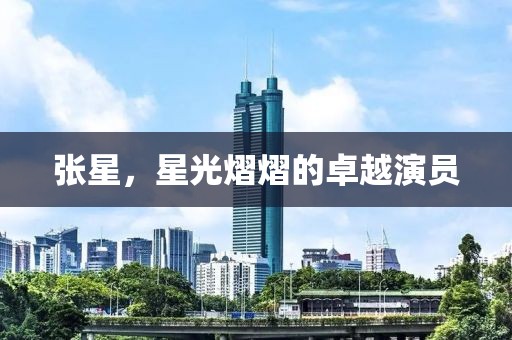 張星，星光熠熠的卓越演員