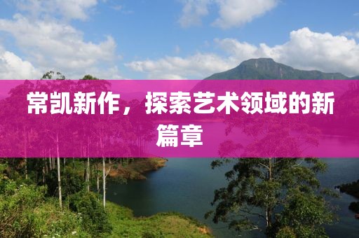 常凱新作，探索藝術(shù)領(lǐng)域的新篇章