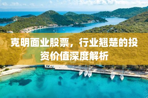 克明面業(yè)股票，行業(yè)翹楚的投資價(jià)值深度解析