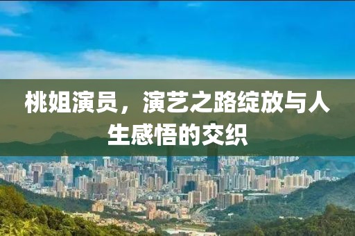 桃姐演員，演藝之路綻放與人生感悟的交織