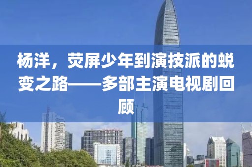 楊洋，熒屏少年到演技派的蛻變之路——多部主演電視劇回顧