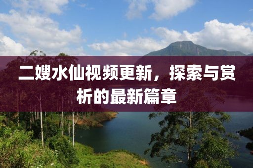 二嫂水仙視頻更新，探索與賞析的最新篇章
