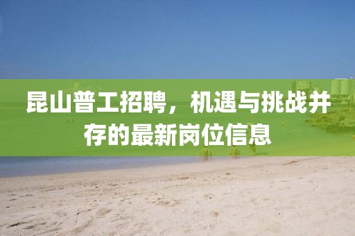 昆山普工招聘，機(jī)遇與挑戰(zhàn)并存的最新崗位信息