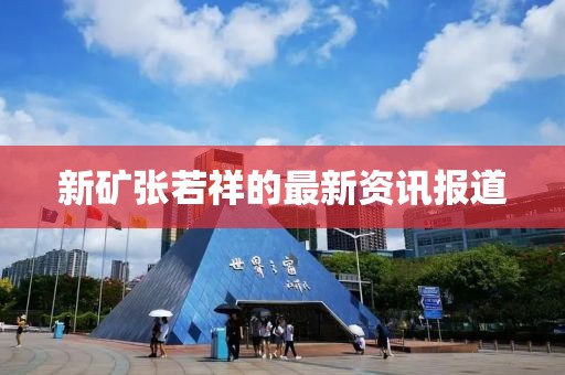新礦張若祥的最新資訊報(bào)道