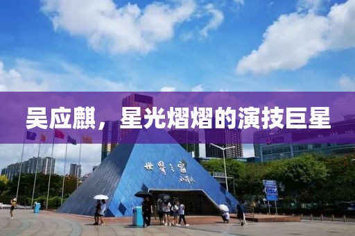 吳應(yīng)麒，星光熠熠的演技巨星