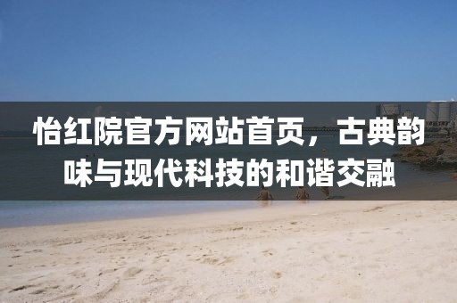 怡紅院官方網(wǎng)站首頁(yè)，古典韻味與現(xiàn)代科技的和諧交融