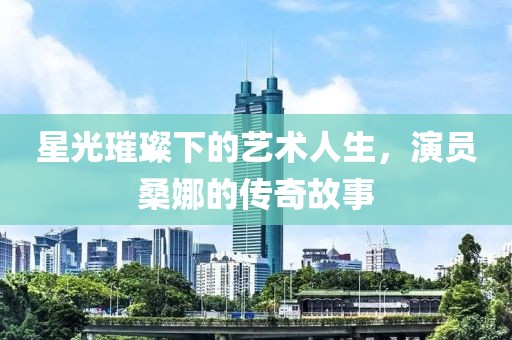 星光璀璨下的藝術(shù)人生，演員桑娜的傳奇故事