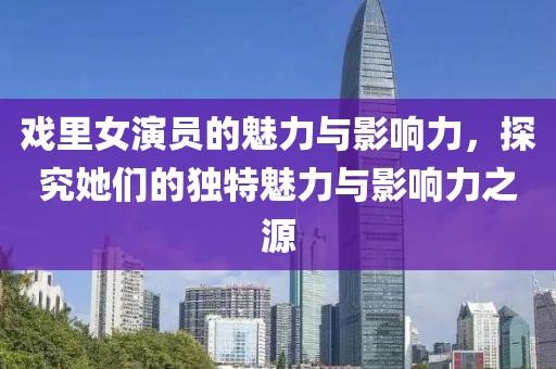 戲里女演員的魅力與影響力，探究她們的獨(dú)特魅力與影響力之源