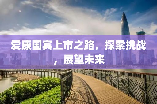 愛康國賓上市之路，探索挑戰(zhàn)，展望未來