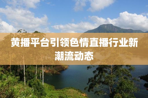黃播平臺(tái)引領(lǐng)色情直播行業(yè)新潮流動(dòng)態(tài)