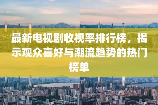 最新電視劇收視率排行榜，揭示觀眾喜好與潮流趨勢的熱門榜單