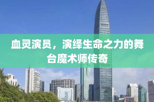 血靈演員，演繹生命之力的舞臺(tái)魔術(shù)師傳奇