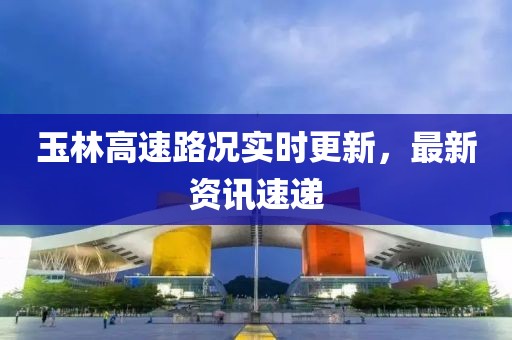 玉林高速路況實時更新，最新資訊速遞