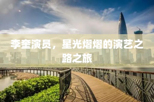 李奎演員，星光熠熠的演藝之路之旅
