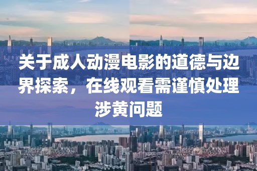 關(guān)于成人動漫電影的道德與邊界探索，在線觀看需謹(jǐn)慎處理涉黃問題