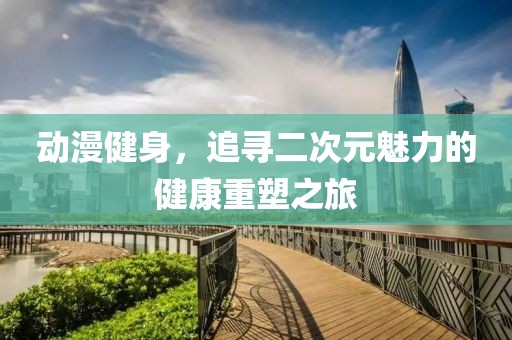 動(dòng)漫健身，追尋二次元魅力的健康重塑之旅