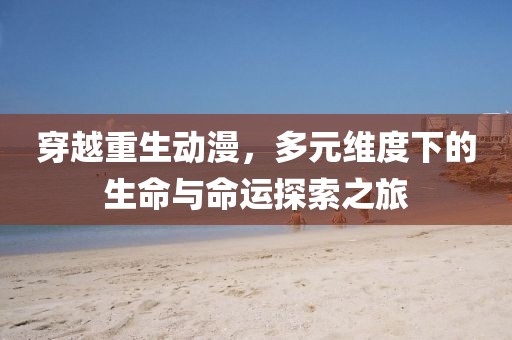 穿越重生動漫，多元維度下的生命與命運探索之旅