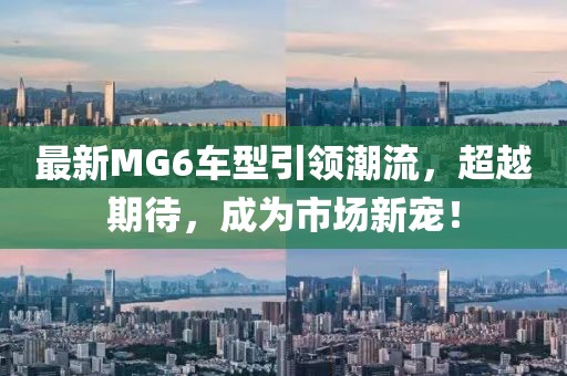 最新MG6車型引領(lǐng)潮流，超越期待，成為市場新寵！