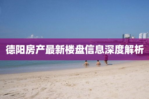 德陽房產(chǎn)最新樓盤信息深度解析