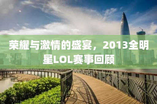 榮耀與激情的盛宴，2013全明星LOL賽事回顧