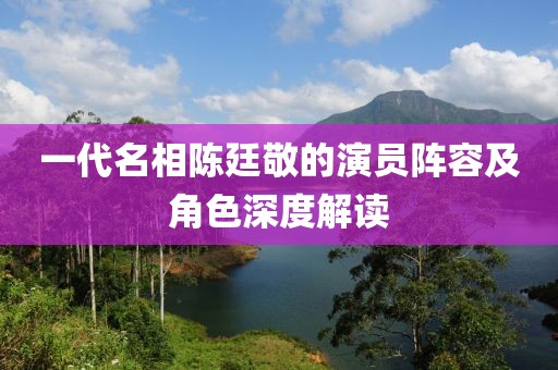 一代名相陳廷敬的演員陣容及角色深度解讀