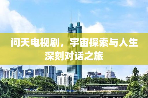 問天電視劇，宇宙探索與人生深刻對(duì)話之旅