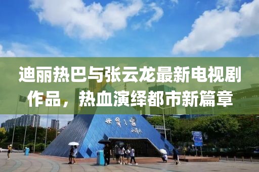 迪麗熱巴與張?jiān)讫堊钚码娨晞∽髌?，熱血演繹都市新篇章