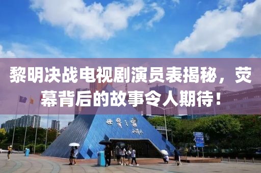 黎明決戰(zhàn)電視劇演員表揭秘，熒幕背后的故事令人期待！