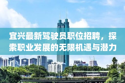 宜興最新駕駛員職位招聘，探索職業(yè)發(fā)展的無(wú)限機(jī)遇與潛力