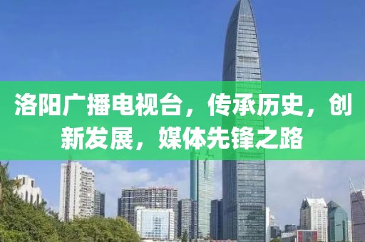 洛陽(yáng)廣播電視臺(tái)，傳承歷史，創(chuàng)新發(fā)展，媒體先鋒之路
