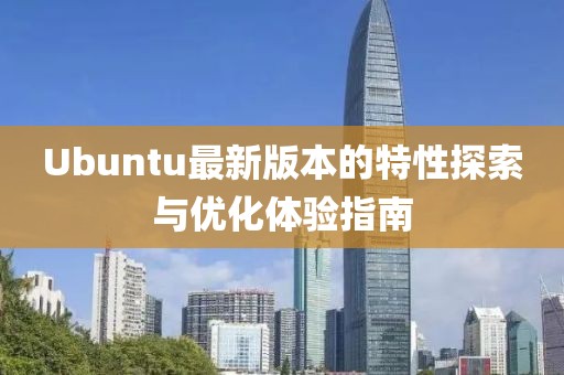 Ubuntu最新版本的特性探索與優(yōu)化體驗指南