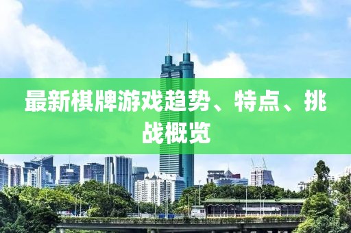 最新棋牌游戲趨勢、特點(diǎn)、挑戰(zhàn)概覽