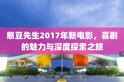 憨豆先生2017年新電影，喜劇的魅力與深度探索之旅
