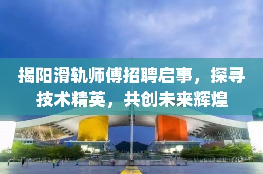 揭陽滑軌師傅招聘啟事，探尋技術精英，共創(chuàng)未來輝煌