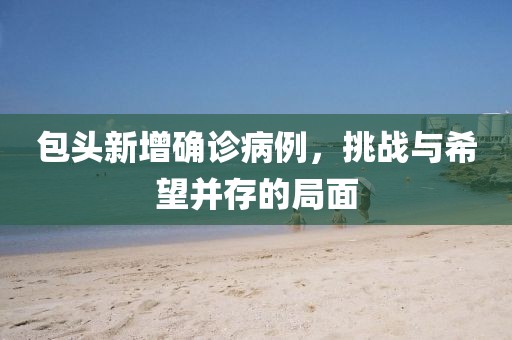 包頭新增確診病例，挑戰(zhàn)與希望并存的局面