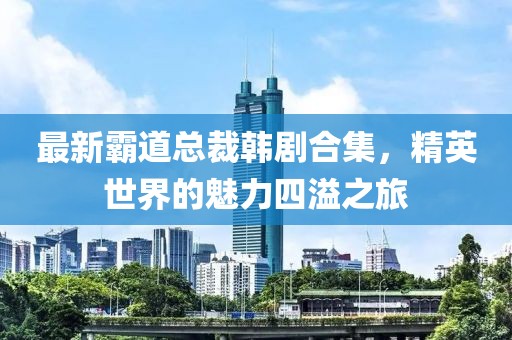 最新霸道總裁韓劇合集，精英世界的魅力四溢之旅
