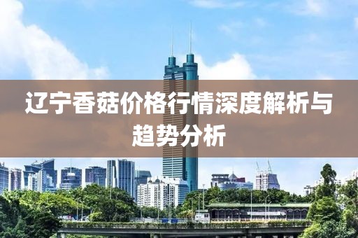 遼寧香菇價格行情深度解析與趨勢分析