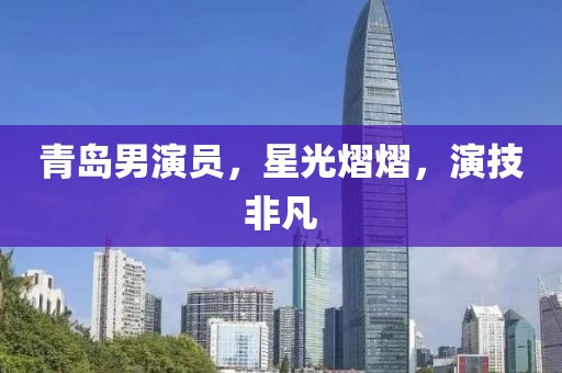 青島男演員，星光熠熠，演技非凡