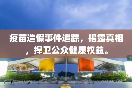 疫苗造假事件追蹤，揭露真相，捍衛(wèi)公眾健康權(quán)益。