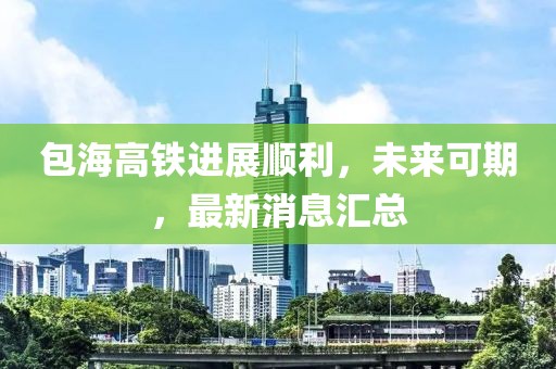 包海高鐵進(jìn)展順利，未來可期，最新消息匯總