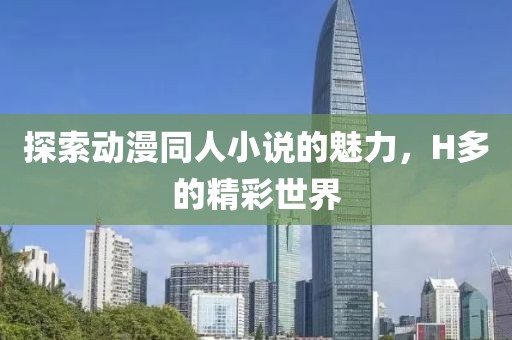 探索動(dòng)漫同人小說(shuō)的魅力，H多的精彩世界