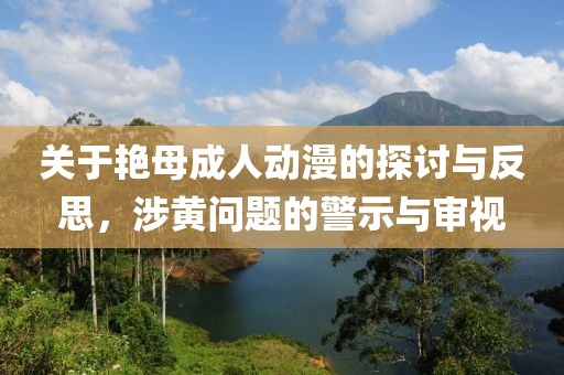 關(guān)于艷母成人動漫的探討與反思，涉黃問題的警示與審視